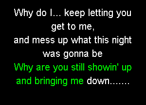 Why do I... keep letting you
get to me,
and mess up what this night
was gonna be
Why are you still showin' up
and bringing me down .......