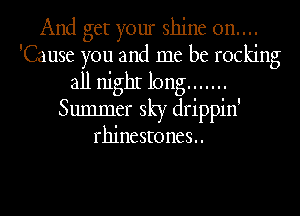 And get your shine 0n....
'Cause you and me be rocking
all nighI long .......
Summer sky drippin'
rhine sto nes. .