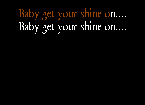 Baby get your shine 0n....
Baby get your shine on....