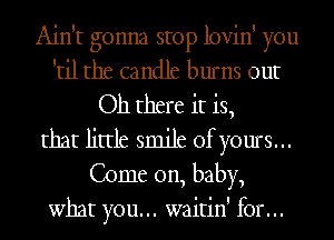 Ain't gonna stop lovin' you
'til the candle burns out
Oh there it is,
that little smjjt ofyours...
Come on, baby,
what you. . . waitin' for. . .