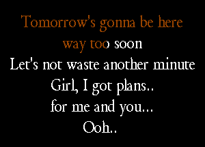 Tomorrow's gonna be here
way too soon
Let's not waste another minute
Girl, I got plans..
for me and you...

Ooh. .