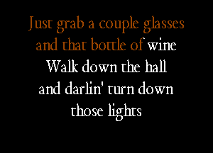 Just grab a couple glasses
and that bottle of wine
Walk down the hall

and darlin' turn down

those lights

g