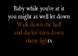 Baby whjjt you're at it
you mighI as well let down
Walk down the hall

and darlin' turn down

those lighIs