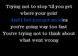 Trying not to stop 'til you get
Where your goin'

And I bet you got no idea
you're going way too fast
You're trying not to think about
What went wrong