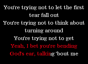 You're trying not to let the first
tear fall out
You're trying not to think about
turning around
You're trying not to get
Yeah, I bet you're bending
God's ear, talking 'bout me