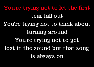 You're trying not to let the first
tear fall out
You're trying not to think about
turning around
You're trying not to get
lost in the sound but that song
is always on