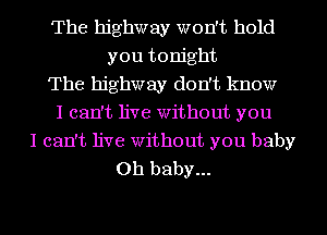 The highway won't hold
you tonight

The highway don't know

I can't live Without you

I can't live Without you baby
Oh baby...