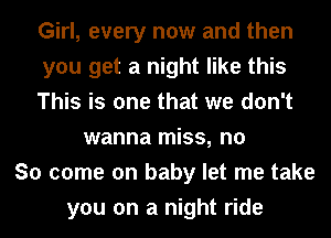 Girl, every now and then
you get a night like this
This is one that we don't
wanna miss, no
So come on baby let me take
you on a night ride