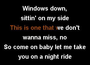 Windows down,

sittin' on my side

This is one that we don't
wanna miss, no
So come on baby let me take
you on a night ride