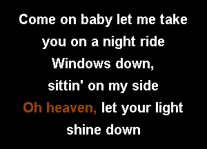 Come on baby let me take
you on a night ride
Windows down,

sittin' on my side
Oh heaven, let your light

shine down