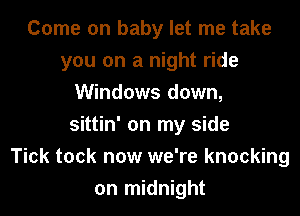 Come on baby let me take
you on a night ride
Windows down,
sittin' on my side
Tick tock now we're knocking
on midnight