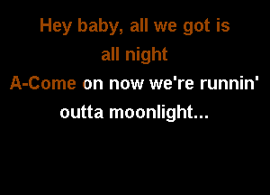 Hey baby, all we got is
all night

A-Come on now we're runnin'
outta moonlight...