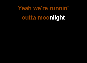Yeah we're runnin'

outta moonlight
