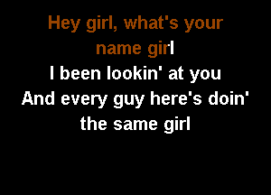 Hey girl, what's your
name girl
I been lookin' at you

And every guy here's doin'
the same girl