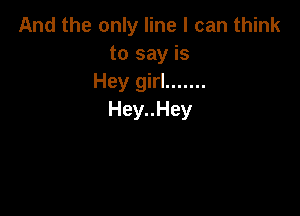 And the only line I can think
to say is
Heygkl .......

Hey..Hey