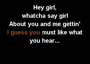 Hey girl,
whatcha say girl
About you and me gettin'

I guess you must like what
you hear...