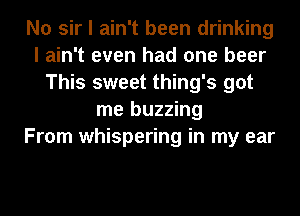 No sir I ain't been drinking
I ain't even had one beer
This sweet thing's got
me buzzing
From whispering in my ear
