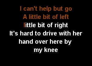 I can't help but go
A little bit of left
little bit of right

It's hard to drive with her
hand over here by
my knee