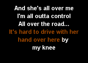 And she's all over me
I'm all outta control
All over the road...

It's hard to drive with her
hand over here by
my knee