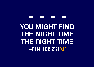 YOU MIGHT FIND

THE NIGHT TIME
THE RIGHT TIME

FOR KISSIN'