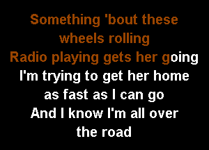 Something 'bout these
wheels rolling
Radio playing gets her going
I'm trying to get her home
as fast as I can go
And I know I'm all over
the road