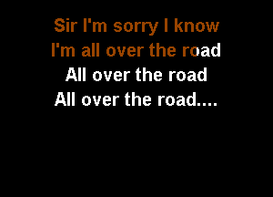 Sir I'm sorry I know
I'm all over the road
All over the road

All over the road....