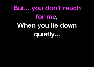 But... you don't reach
for me,
When you lie down

quietly...