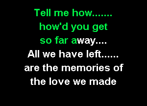 Tell me how .......
how'd you get
so far away....

All we have left ......
are the memories of
the love we made