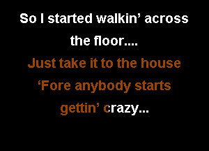 So I started walkiw across
the floor....
Just take it to the house

Fore anybody starts

gettiw crazy...