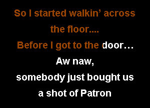 So I started walkiw across
the floor....
Before I got to the door...
Aw naw,

somebodyjust bought us
a shot of Patron