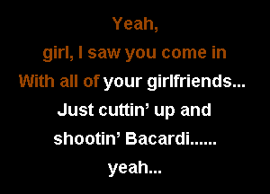Yeah,
girl, I saw you come in

With all of your girlfriends...
Just cuttiw up and
shootiw Bacardi ......

yeah...