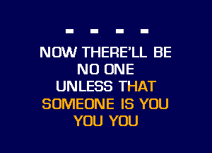 NOW THERE'LL BE
NO ONE

UNLESS THAT

SOMEONE IS YOU
YOU YOU