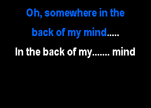 0h, somewhere in the

back of my mind .....

In the back of my ....... mind