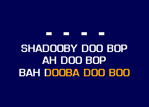 SHADUUBY DUO BOP
AH DUO BOP

BAH DUOBA DUO BOO