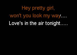 Hey pretty girl,
won't you look my way....
Love's in the air tonight .....