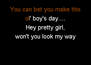 You can bet you make this
ol' boy's day....
Hey pretty girl,

won't you look my way