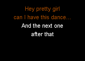 Hey pretty girl
can I have this dance...
Andthenextone

after that