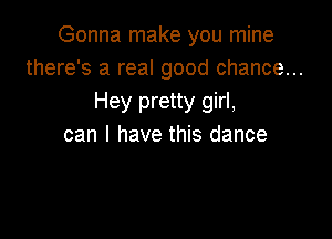 Gonna make you mine
there's a real good chance...
Hey pretty girl,

can I have this dance