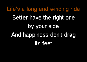 Life's a long and winding ride
Better have the right one
by your side
And happiness don't drag
its feet