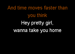And time moves faster than
you think
Hey pretty girl,

wanna take you home