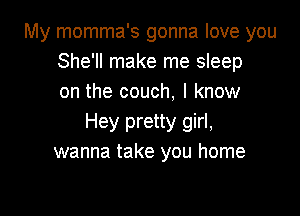 My momma's gonna love you
She'll make me sleep
on the couch, I know

Hey pretty girl,
wanna take you home
