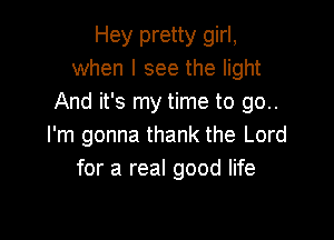 Hey pretty girl,
when I see the light
And it's my time to go..

I'm gonna thank the Lord
for a real good life
