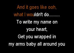 And it goes like ooh,
what I wouldn't do .........
To write my name on

yourhead,
Get you wrapped in
my arms baby all around you