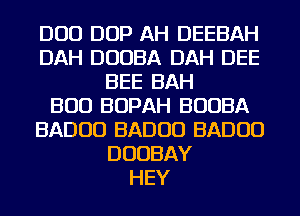 DUO DOP AH DEEBAH
DAH DUOBA DAH DEE
BEE BAH
BUD BOPAH BUUBA
BADUD BADUD BADUD
DUOBAY
HEY