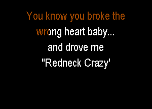 You know you broke the
wrong heart baby...
and drove me

Redneck Crazy'