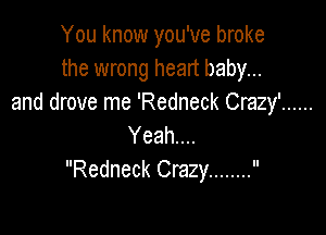 You know you've broke
the wrong heart baby...
and drove me 'Redneck Crazy' ......

Yeah....
Redneck Crazy ........ 