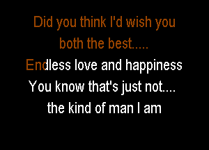 Did you think I'd wish you
both the best .....
Endless love and happiness

You know that's just not...
the kind of man I am