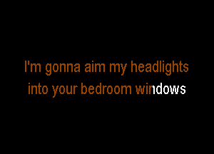 I'm gonna aim my headlights

into your bedroom windows