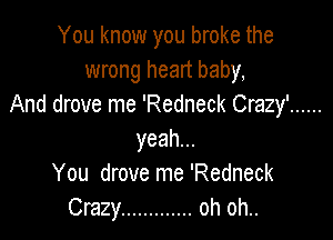 You know you broke the
wrong heart baby,
And drove me 'Redneck Crazy'

yeah.
You drove me 'Redneck
Crazy ............. oh oh..