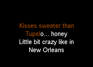 Kisses sweeter than

Tupelo... honey
Little bit crazy like in
New Orleans